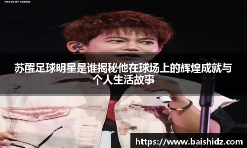 苏醒足球明星是谁揭秘他在球场上的辉煌成就与个人生活故事